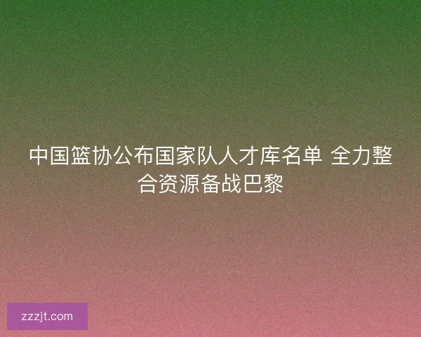 中国篮协公布国家队人才库名单 全力整合资源备战巴黎