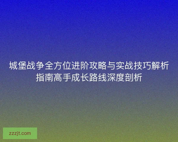 城堡战争全方位进阶攻略与实战技巧解析指南高手成长路线深度剖析