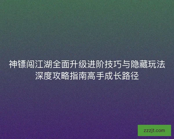 神镖闯江湖全面升级进阶技巧与隐藏玩法深度攻略指南高手成长路径