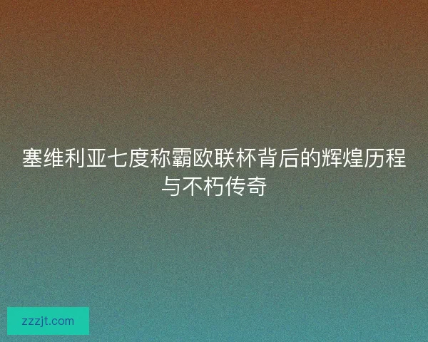 塞维利亚七度称霸欧联杯背后的辉煌历程与不朽传奇