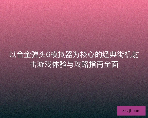 以合金弹头6模拟器为核心的经典街机射击游戏体验与攻略指南全面