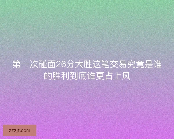 第一次碰面26分大胜这笔交易究竟是谁的胜利到底谁更占上风