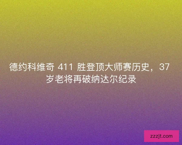德约科维奇 411 胜登顶大师赛历史，37 岁老将再破纳达尔纪录