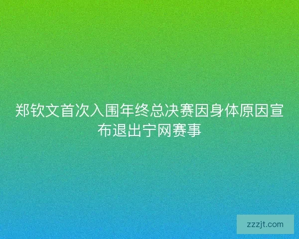 郑钦文首次入围年终总决赛因身体原因宣布退出宁网赛事