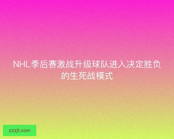 NHL季后赛激战升级球队进入决定胜负的生死战模式