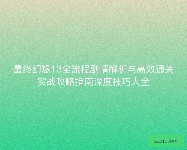 最终幻想13全流程剧情解析与高效通关实战攻略指南深度技巧大全