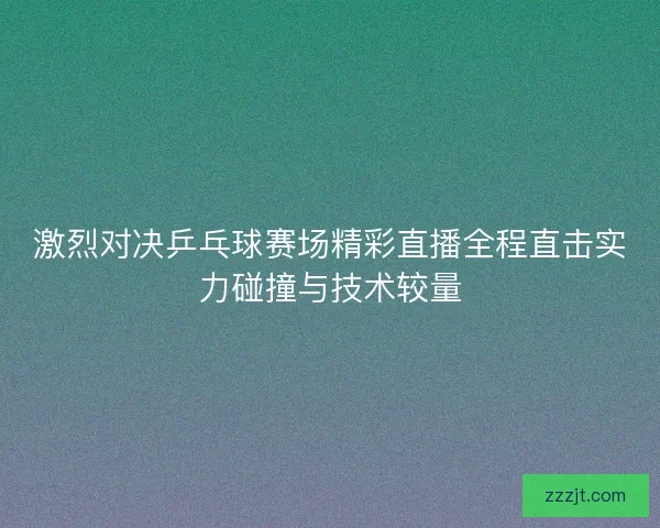 激烈对决乒乓球赛场精彩直播全程直击实力碰撞与技术较量