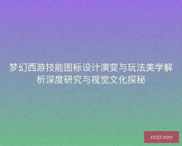 梦幻西游技能图标设计演变与玩法美学解析深度研究与视觉文化探秘